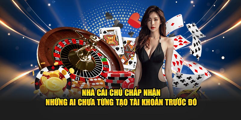 Nhà cái chủ chấp nhận những ai chưa từng tạo tài khoản trước đó